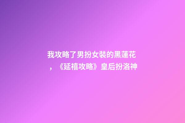 我攻略了男扮女裝的黑蓮花，《延禧攻略》皇后扮洛神-第1張-觀點-玄機派